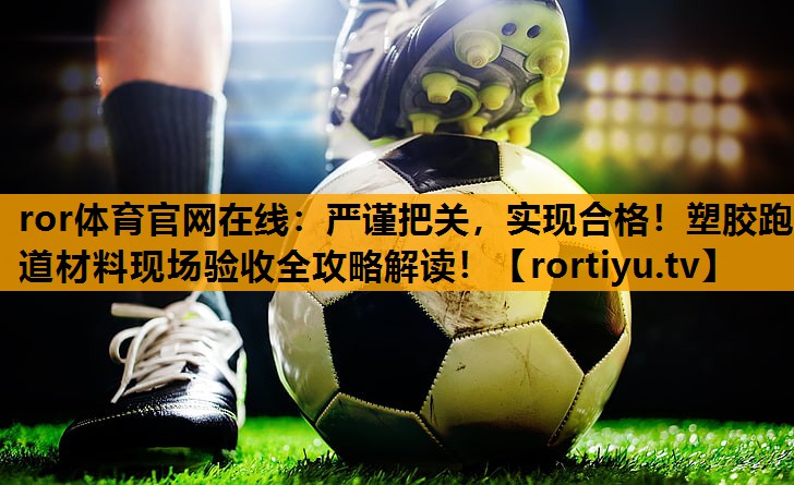 严谨把关，实现合格！塑胶跑道材料现场验收全攻略解读！