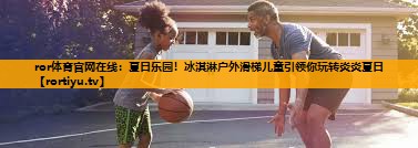 夏日乐园！冰淇淋户外滑梯儿童引领你玩转炎炎夏日