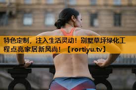 特色定制，注入生活灵动！别墅草坪绿化工程点亮家居新风尚！