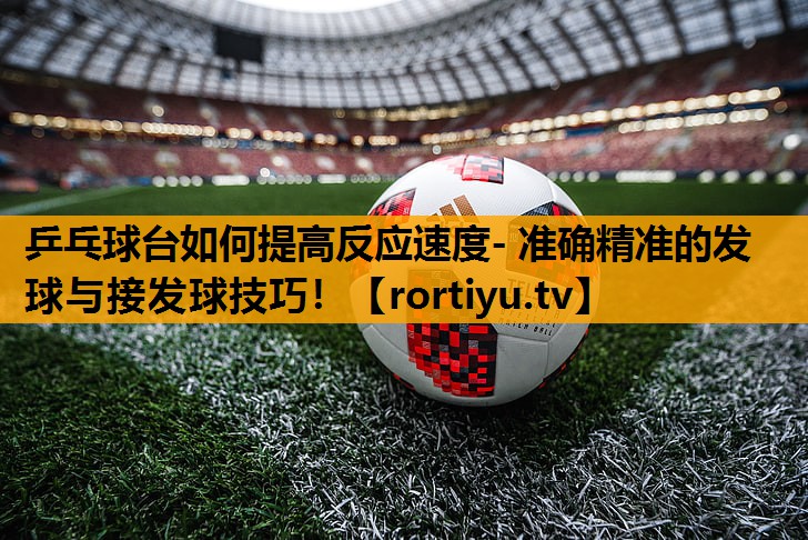 乒乓球台如何提高反应速度- 准确精准的发球与接发球技巧！