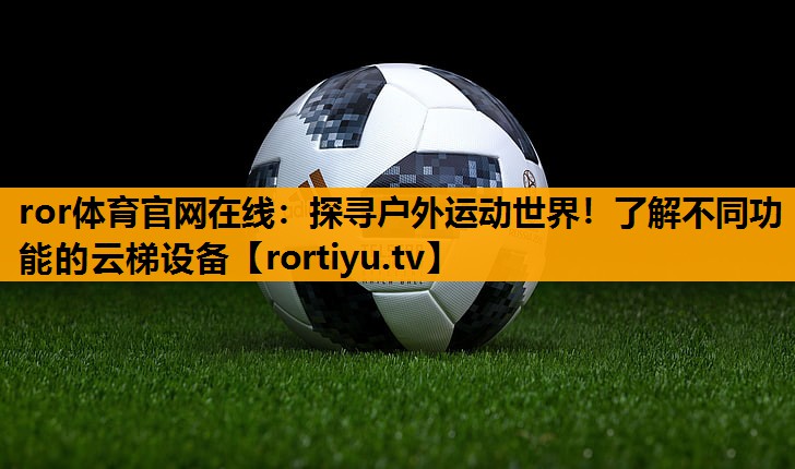 探寻户外运动世界！了解不同功能的云梯设备