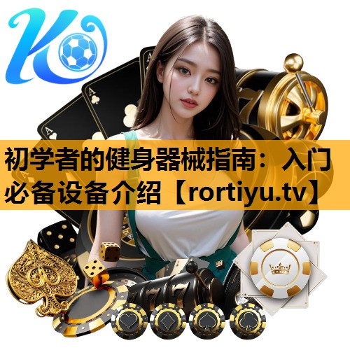初学者的健身器械指南：入门必备设备介绍