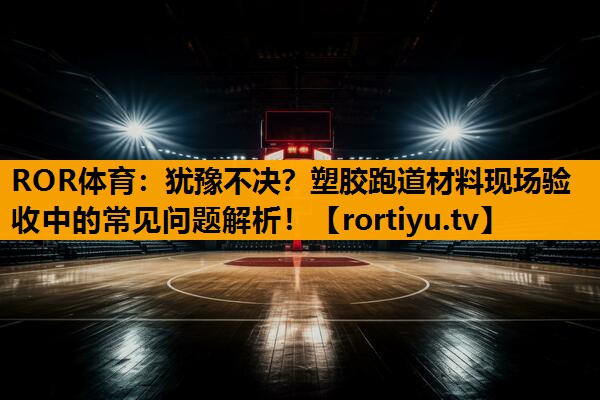 犹豫不决？塑胶跑道材料现场验收中的常见问题解析！