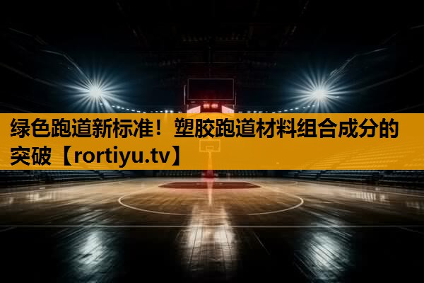 绿色跑道新标准！塑胶跑道材料组合成分的突破