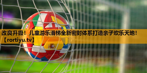 改良升级！儿童游乐滑梯全新密封体系打造亲子欢乐天地！