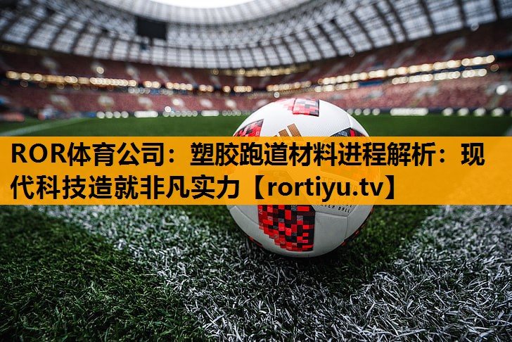塑胶跑道材料进程解析：现代科技造就非凡实力