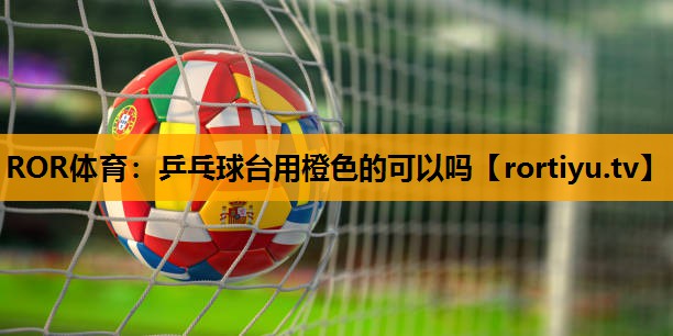 乒乓球台用橙色的可以吗