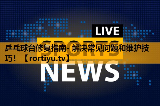 乒乓球台修复指南- 解决常见问题和维护技巧！