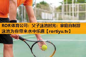 父子泳池时光：家庭自制游泳池为你带来水中乐趣