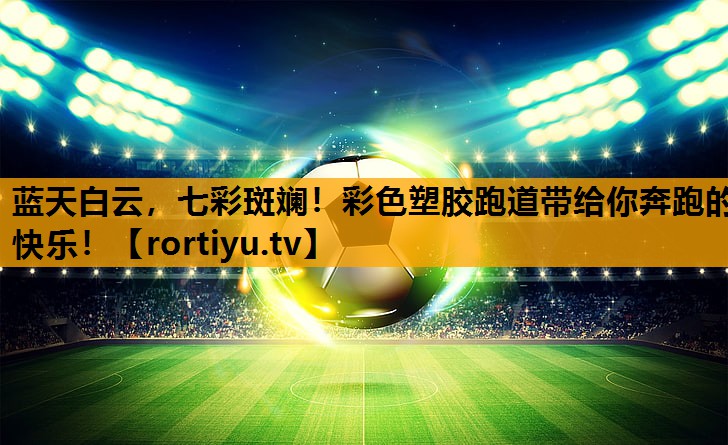 蓝天白云，七彩斑斓！彩色塑胶跑道带给你奔跑的快乐！
