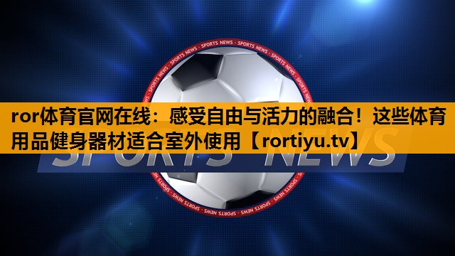 感受自由与活力的融合！这些体育用品健身器材适合室外使用