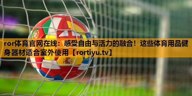 感受自由与活力的融合！这些体育用品健身器材适合室外使用