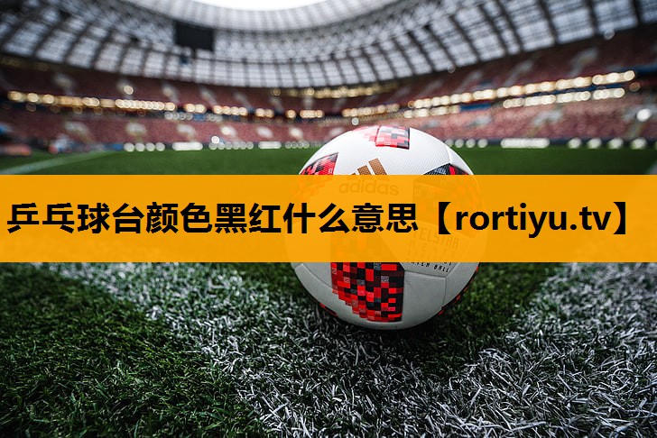 乒乓球台颜色黑红什么意思